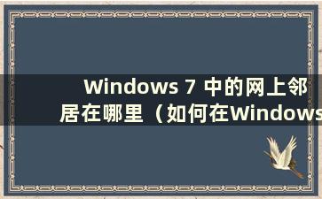 Windows 7 中的网上邻居在哪里（如何在Windows 7 中调出网上邻居）